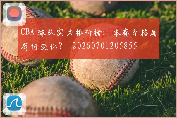 CBA 球队实力排行榜:本赛季格局有何变化?_20260701205855