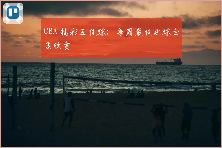 CBA 精彩五佳球:每周最佳进球合集欣赏
