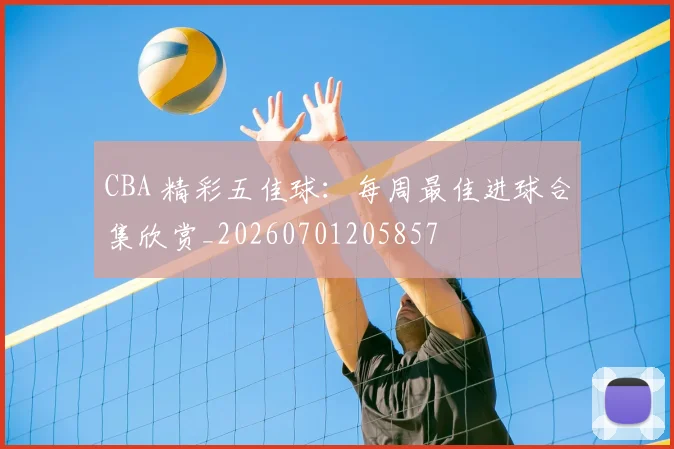 CBA 精彩五佳球：每周最佳进球合集欣赏_20260701205857