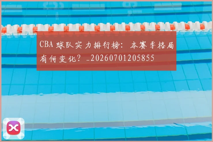 CBA 球队实力排行榜：本赛季格局有何变化？_20260701205855